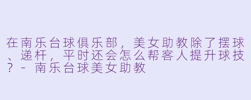 在南乐台球俱乐部，美女助教除了摆球、递杆，平时还会怎么帮客人提升球技？-南乐台球美女助教