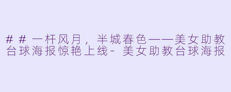 ##一杆风月,半城春X ——美女助教台球海报惊艳上线-美女助教台球海报