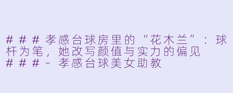 ###孝感台球房里的“花木兰”:球杆为笔,她改写颜值与实力的偏见
###-孝感台球美女助教