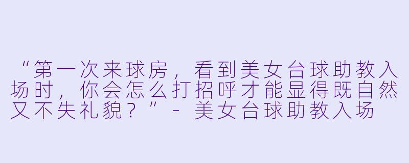 “第一次来球房，看到美女台球助教入场时，你会怎么打招呼才能显得既自然又不失礼貌？”-美女台球助教入场