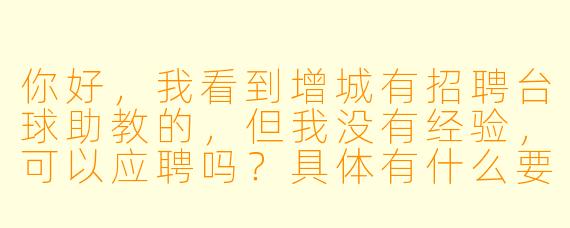 你好,我看到增城有招聘台球助教的,但我没有经验,可以应聘吗?具体有什么要求?
