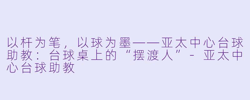 以杆为笔,以球为墨——亚太中心台球助教:台球桌上的“摆渡人”-亚太中心台球助教