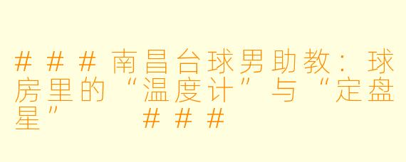 ###南昌台球男助教:球房里的“温度计”与“定盘星”
###