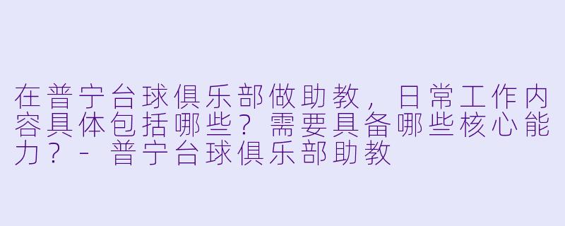 在普宁台球俱乐部做助教,日常工作内容具体包括哪些?需要具备哪些核心能力?-普宁台球俱乐部助教