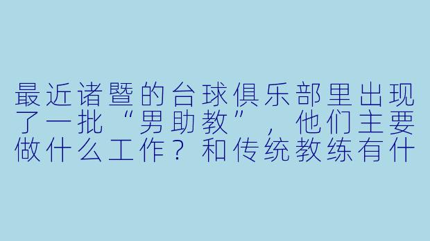 最近诸暨的台球俱乐部里出现了一批“男助教”,他们主要做什么工作?和传统教练有什么区别?-诸暨台球男助教