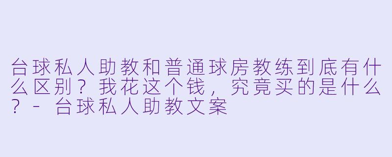 台球私人助教和普通球房教练到底有什么区别?我花这个钱,究竟买的是什么?-台球私人助教文案