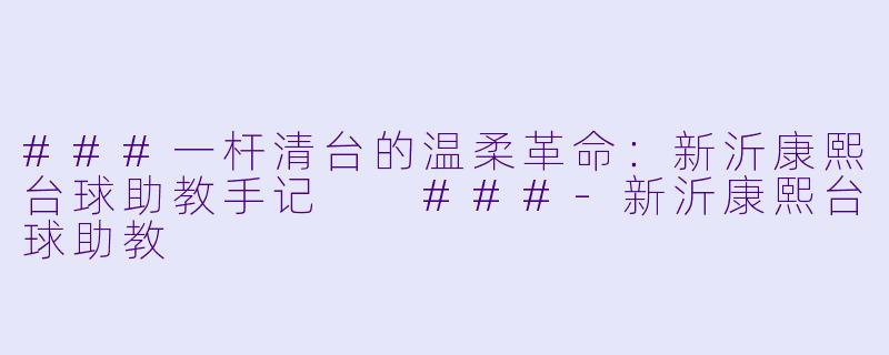 ###一杆清台的温柔革命:新沂康熙台球助教手记
###-新沂康熙台球助教