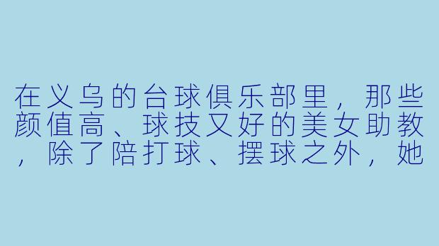 在义乌的台球俱乐部里，那些颜值高、球技又好的美女助教，除了陪打球、摆球之外，她们的真实收入和工作日常到底是怎样的？会不会像网上说的那样，还有“隐形”的业绩要求或者灰X  收入？