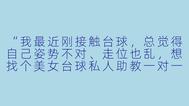 “我最近刚接触台球,总觉得自己姿势不对、走位也乱,想找个美女台球私人助教一对一辅导,但怕对方只是花瓶,请问这种助教真的能教干货吗?”-美女台球私人助教