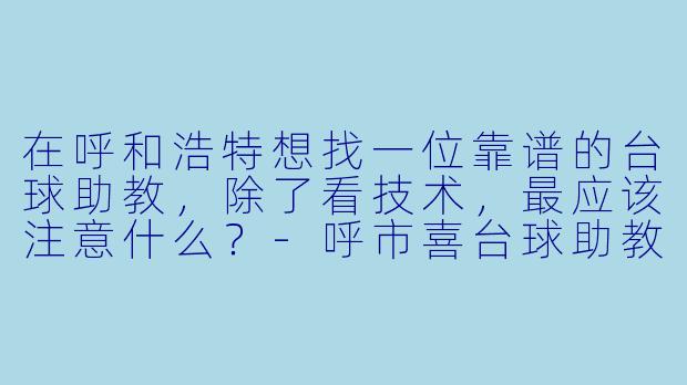 在呼和浩特想找一位靠谱的台球助教，除了看技术，最应该注意什么？-呼市喜台球助教