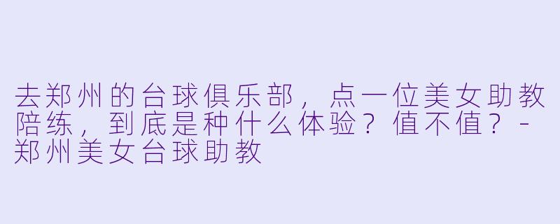 去郑州的台球俱乐部,点一位美女助教陪练,到底是种什么体验?值不值?-郑州美女台球助教