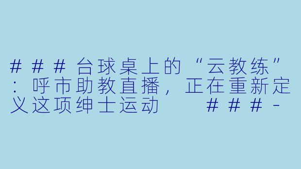 ###台球桌上的“云教练”:呼市助教直播,正在重新定义这项绅士运动
###-呼市台球助教直播