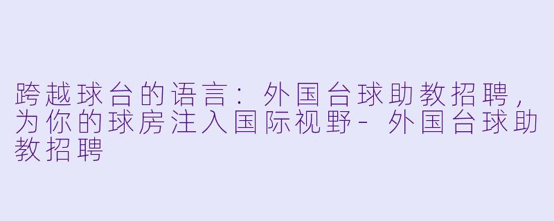 跨越球台的语言:外国台球助教招聘,为你的球房注入国际视野-外国台球助教招聘
