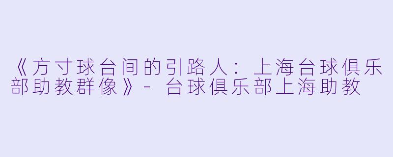 《方寸球台间的引路人:上海台球俱乐部助教群像》-台球俱乐部上海助教