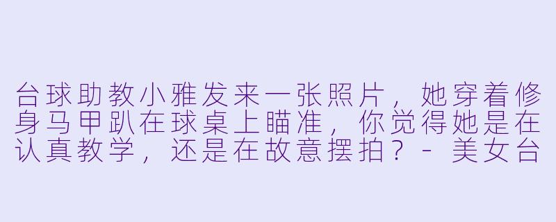 台球助教小雅发来一张照片,她穿着修身马甲趴在球桌上瞄准,你觉得她是在认真教学,还是在故意摆拍?-美女台球助教照片