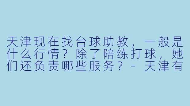 天津现在找台球助教,一般是什么行情?除了陪练打球,她们还负责哪些服务?-天津有台球助教