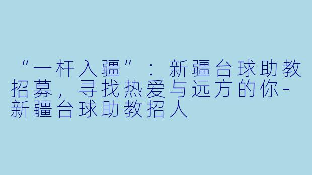 “一杆入疆”:新疆台球助教招募,寻找热爱与远方的你-新疆台球助教招人
