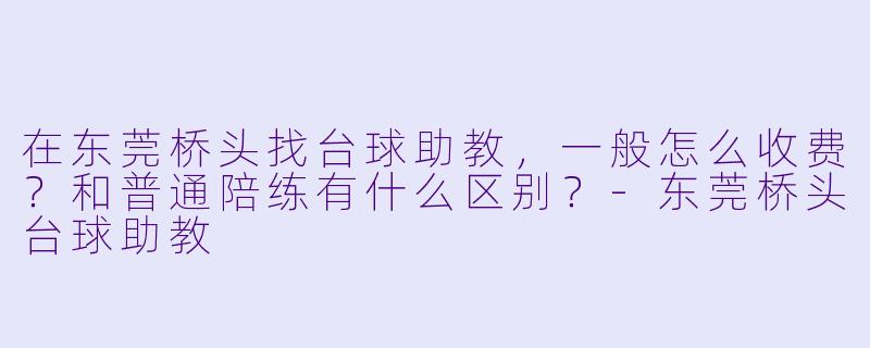 在东莞桥头找台球助教，一般怎么收费？和普通陪练有什么区别？-东莞桥头台球助教
