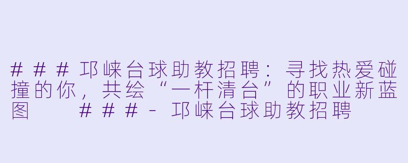 ###邛崃台球助教招聘:寻找热爱碰撞的你,共绘“一杆清台”的职业新蓝图
###-邛崃台球助教招聘