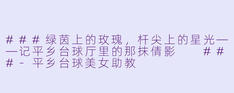 ###绿茵上的玫瑰,杆尖上的星光——记平乡台球厅里的那抹倩影
###-平乡台球美女助教