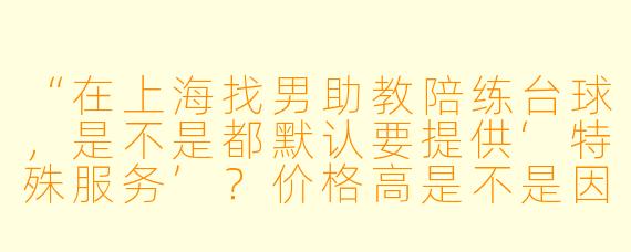 “在上海找男助教陪练台球,是不是都默认要提供‘特殊服务’?价格高是不是因为包含了这些?”