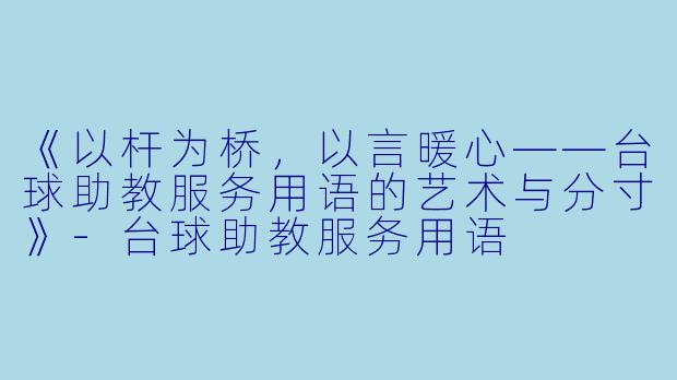 《以杆为桥,以言暖心——台球助教服务用语的艺术与分寸》-台球助教服务用语
