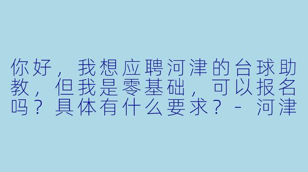 你好,我想应聘河津的台球助教,但我是零基础,可以报名吗?具体有什么要求?-河津台球助教招聘
