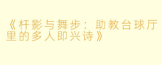 《杆影与舞步：助教台球厅里的多人即兴诗》