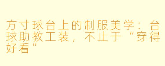 方寸球台上的制服美学:台球助教工装,不止于“穿得好看”