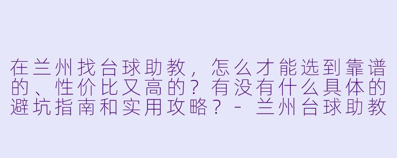 在兰州找台球助教,怎么才能选到靠谱的、X 价比又高的?有没有什么具体的避坑指南和实用攻略?-兰州台球助教攻略