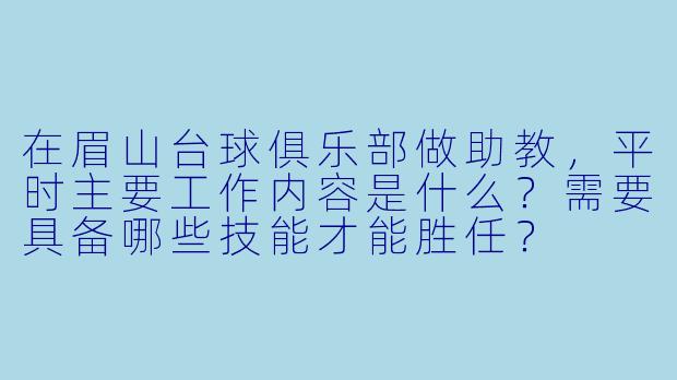 在眉山台球俱乐部做助教,平时主要工作内容是什么?需要具备哪些技能才能胜任?