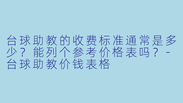 台球助教的收费标准通常是多少?能列个参考价格表吗?-台球助教价钱表格