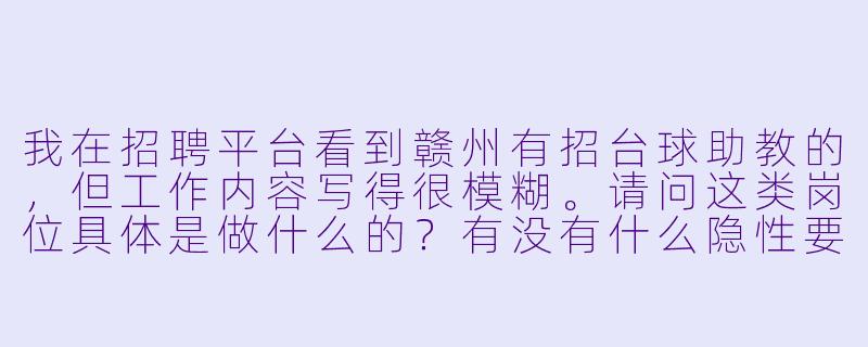 我在招聘平台看到赣州有招台球助教的,但工作内容写得很模糊。请问这类岗位具体是做什么的?有没有什么隐X 要求,比如要陪老板打球或者喝酒?另外,新手没经验能去吗?-赣州招台球助教