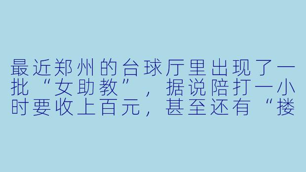最近郑州的台球厅里出现了一批“女助教”,据说陪打一小时要收上百元,甚至还有“搂搂抱抱”的额外服务?这是真的吗?