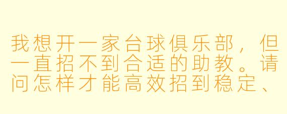 我想开一家台球俱乐部,但一直招不到合适的助教。请问怎样才能高效招到稳定、形象好、技术也过关的台球助教?