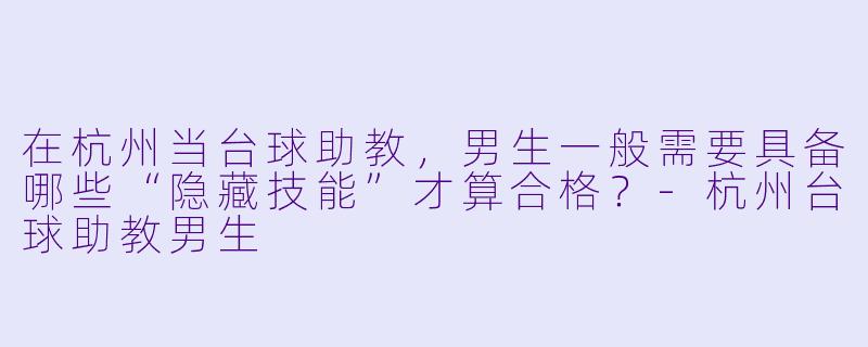 在杭州当台球助教,男生一般需要具备哪些“隐藏技能”才算合格?-杭州台球助教男生