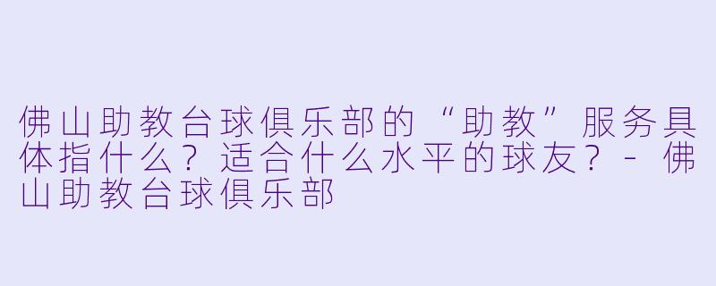 佛山助教台球俱乐部的“助教”服务具体指什么?适合什么水平的球友?-佛山助教台球俱乐部