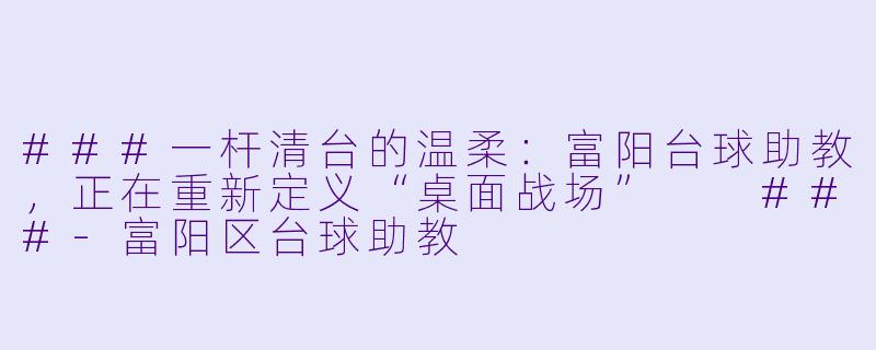 ###一杆清台的温柔:富阳台球助教,正在重新定义“桌面战场”
###-富阳区台球助教