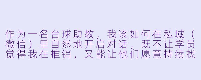 作为一名台球助教,我该如何在私域(微信)里自然地开启对话,既不让学员觉得我在推销,又能让他们愿意持续找我约课或买球杆?-台球助教私域