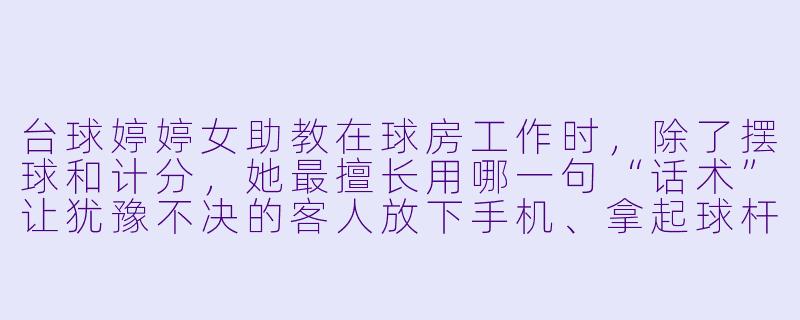 台球婷婷女助教在球房工作时,除了摆球和计分,她最擅长用哪一句“话术”让犹豫不决的客人放下手机、拿起球杆?-台球婷婷女助教
