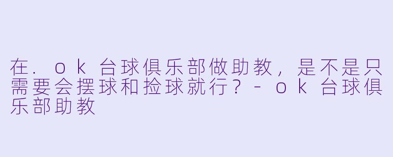在.ok台球俱乐部做助教,是不是只需要会摆球和捡球就行?-ok台球俱乐部助教