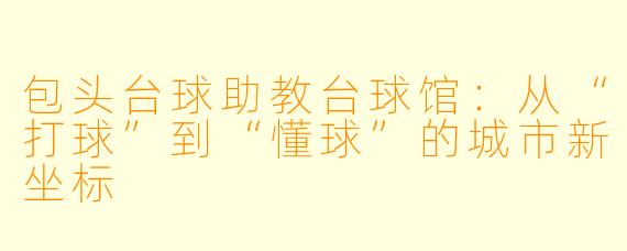 包头台球助教台球馆:从“打球”到“懂球”的城市新坐标