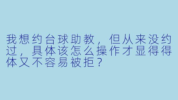 我想约台球助教,但从来没约过,具体该怎么操作才显得得体又不容易被拒?