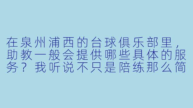 在泉州浦西的台球俱乐部里，助教一般会提供哪些具体的服务？我听说不只是陪练那么简单？