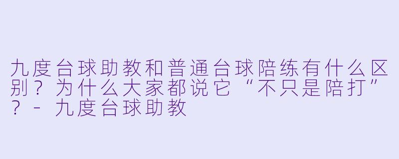 九度台球助教和普通台球陪练有什么区别?为什么大家都说它“不只是陪打”?-九度台球助教