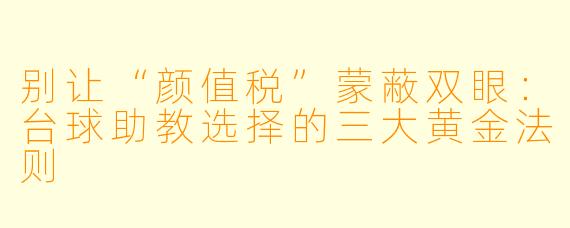 别让“颜值税”蒙蔽双眼：台球助教选择的三大黄金法则