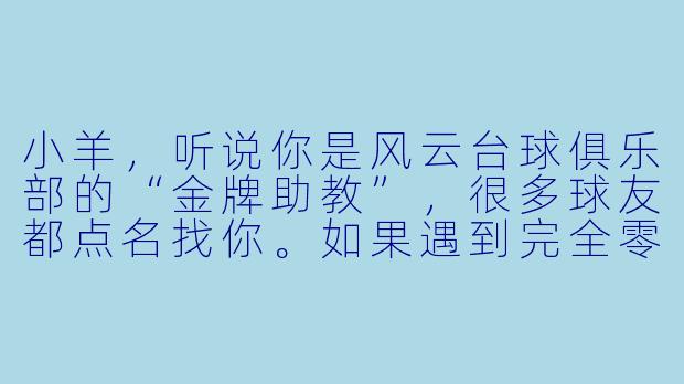 小羊，听说你是风云台球俱乐部的“金牌助教”，很多球友都点名找你。如果遇到完全零基础的新手，你一般会从哪一步开始教？-风云台球助教小羊