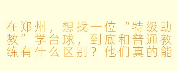 在郑州,想找一位“特级助教”学台球,到底和普通教练有什么区别?他们真的能让我水平突飞猛进吗?