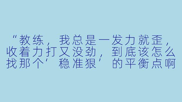 “教练,我总是一发力就歪,收着力打又没劲,到底该怎么找那个‘稳准狠’的平衡点啊?”-台球助教互动文案