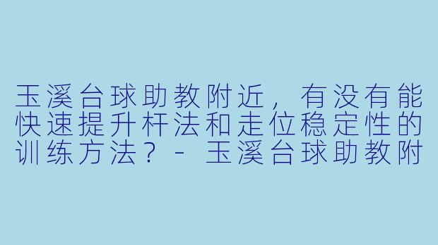 玉溪台球助教附近，有没有能快速提升杆法和走位稳定X  的训练方法？-玉溪台球助教附近
